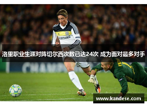 洛里职业生涯对阵切尔西次数已达24次 成为面对最多对手 洛里职业生涯对阵切尔西次数已达24次 成为面对最多对手