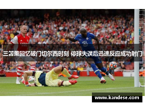 三笘薰回忆破门切尔西时刻 停球失误后迅速反应成功射门 三笘薰回忆破门切尔西时刻 停球失误后迅速反应成功射门