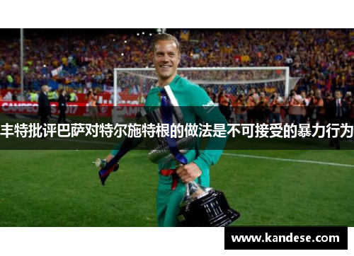 丰特批评巴萨对特尔施特根的做法是不可接受的暴力行为 丰特批评巴萨对特尔施特根的做法是不可接受的暴力行为