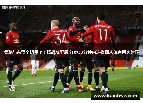 曼联与东盟全明星上半场战成平局 红魔33分钟内连换四人仅有两次射正 曼联与东盟全明星上半场战成平局 红魔33分钟内连换四人仅有两次射正