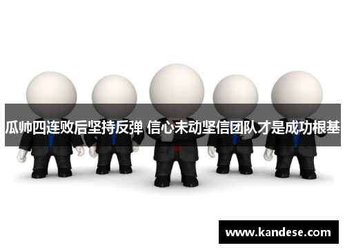 瓜帅四连败后坚持反弹 信心未动坚信团队才是成功根基 瓜帅四连败后坚持反弹 信心未动坚信团队才是成功根基