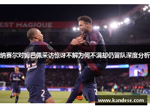 纳赛尔对姆巴佩采访惊讶不解为何不满却仍留队深度分析 纳赛尔对姆巴佩采访惊讶不解为何不满却仍留队深度分析