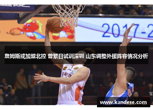 詹姆斯或加盟北控 曾繁日试训深圳 山东调整外援阵容情况分析 詹姆斯或加盟北控 曾繁日试训深圳 山东调整外援阵容情况分析