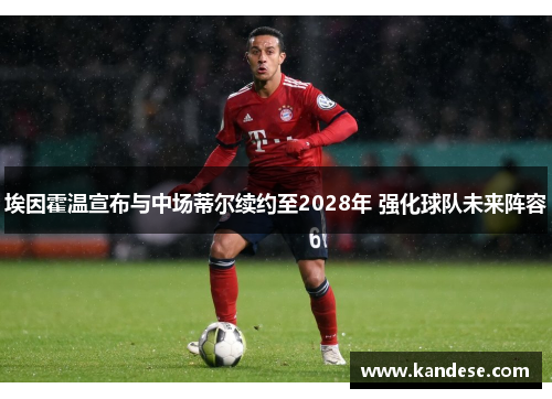 埃因霍温宣布与中场蒂尔续约至2028年 强化球队未来阵容 埃因霍温宣布与中场蒂尔续约至2028年 强化球队未来阵容