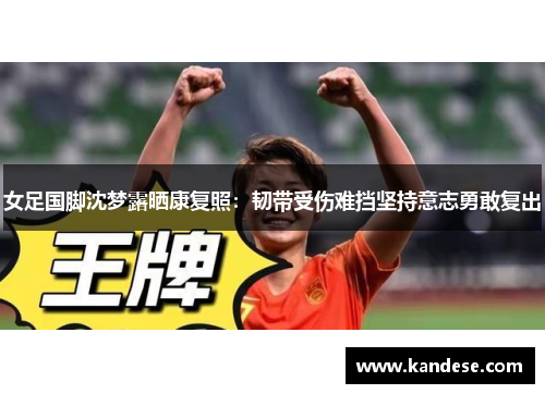 女足国脚沈梦露晒康复照:韧带受伤难挡坚持意志勇敢复出 女足国脚沈梦露晒康复照:韧带受伤难挡坚持意志勇敢复出