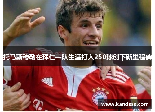 托马斯穆勒在拜仁一队生涯打入250球创下新里程碑 托马斯穆勒在拜仁一队生涯打入250球创下新里程碑