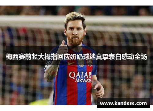 梅西赛前竖大拇指回应奶奶球迷真挚表白感动全场 梅西赛前竖大拇指回应奶奶球迷真挚表白感动全场