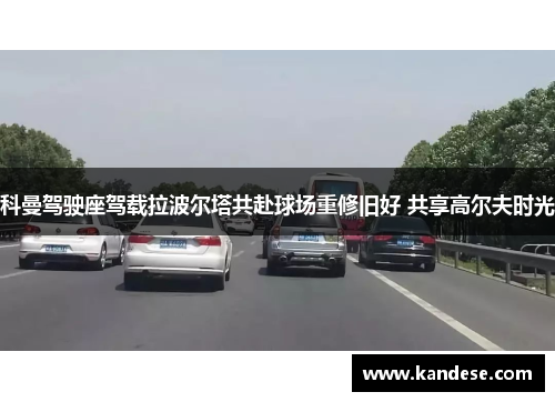 科曼驾驶座驾载拉波尔塔共赴球场重修旧好 共享高尔夫时光 科曼驾驶座驾载拉波尔塔共赴球场重修旧好 共享高尔夫时光