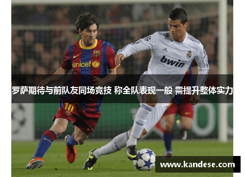 罗萨期待与前队友同场竞技 称全队表现一般 需提升整体实力 罗萨期待与前队友同场竞技 称全队表现一般 需提升整体实力