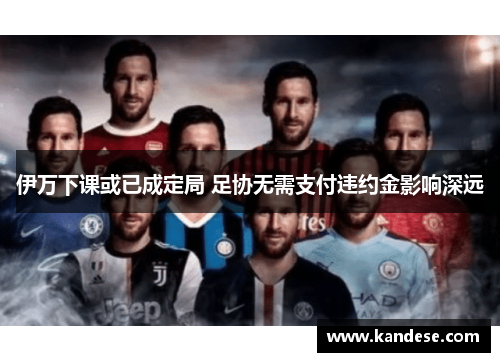 伊万下课或已成定局 足协无需支付违约金影响深远 伊万下课或已成定局 足协无需支付违约金影响深远
