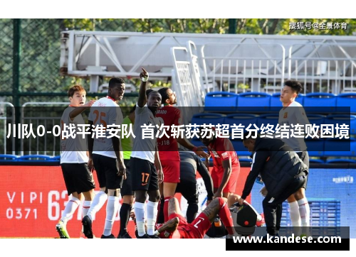 川队0-0战平淮安队 首次斩获苏超首分终结连败困境 川队0-0战平淮安队 首次斩获苏超首分终结连败困境