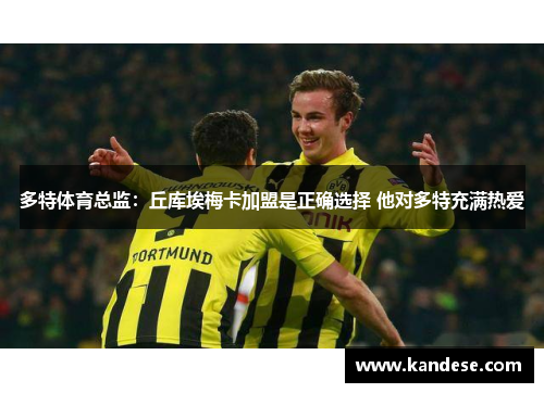 多特体育总监:丘库埃梅卡加盟是正确选择 他对多特充满热爱 多特体育总监:丘库埃梅卡加盟是正确选择 他对多特充满热爱