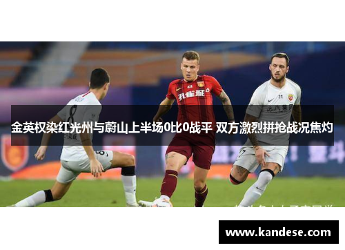 金英权染红光州与蔚山上半场0比0战平 双方激烈拼抢战况焦灼 金英权染红光州与蔚山上半场0比0战平 双方激烈拼抢战况焦灼