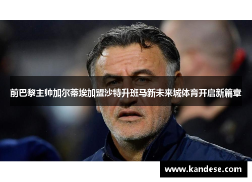 前巴黎主帅加尔蒂埃加盟沙特升班马新未来城体育开启新篇章 前巴黎主帅加尔蒂埃加盟沙特升班马新未来城体育开启新篇章