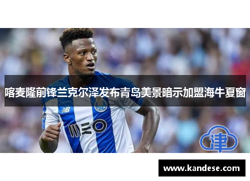 喀麦隆前锋兰克尔泽发布青岛美景暗示加盟海牛夏窗 喀麦隆前锋兰克尔泽发布青岛美景暗示加盟海牛夏窗